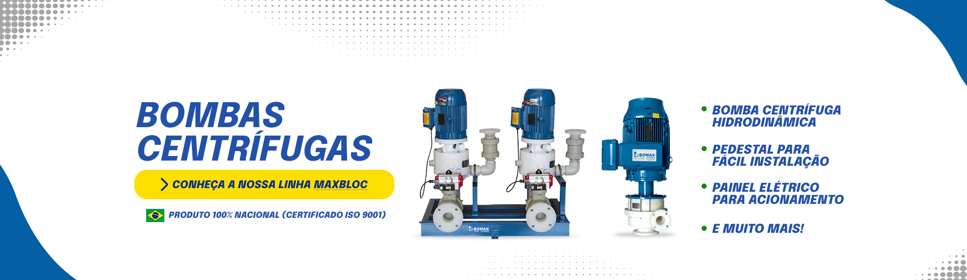 VitrineBombaCentrifugaPc image VitrineBombaCentrifugaPc No mercado há 40 Anos, a Bomax é referência como empresa de bombas para indústria. Bomba pneumática, bomba dosadora, filtro prensa e muito mais.